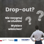 Grafika kampanii „Drop-out? Nie rezygnuj ze studiów. Wybierz właściwe!” przedstawiająca osobę stojącą tyłem przed tablicą z trzema znakami zapytania. Na dole widoczne są logotypy Funduszy Europejskich, Rzeczypospolitej Polskiej, Unii Europejskiej, NCBR oraz Uczelni Korczaka.